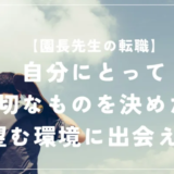 【転職】自分にとって大切なものを決めたら、望む環境に出会えた〜園長先生の転職体験談〜
