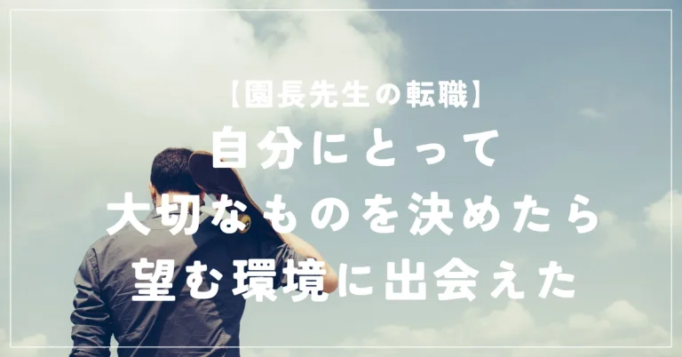 【転職】自分にとって大切なものを決めたら、望む環境に出会えた〜園長先生の転職体験談〜